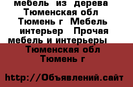 мебель  из  дерева - Тюменская обл., Тюмень г. Мебель, интерьер » Прочая мебель и интерьеры   . Тюменская обл.,Тюмень г.